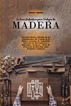 Paperback La Gu?a Definitiva para Trabajar la Madera: Una Gu?a Hecha a Medida de los Fundamentos del Trabajo de la Madera Consejos de Seguridad, Selecci?n de He [Spanish] Book