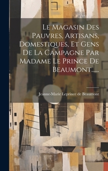 Le Magasin Des Pauvres, Artisans, Domestiques, Et Gens De La Campagne Par Madame Le Prince De Beaumont...... (French Edition)