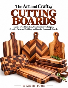 THE ART AND CRAFT OF CUTTING BOARDS: Master Wood Selection, Construction Techniques, Creative Patterns, Finishing, and Care for Handmade Boards