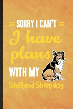 Sorry I Can't I Have Plans with My Shetland Sheepdog: Funny Blank Lined Shetland Sheepdog Lover Notebook/ Journal, Graduation Appreciation Gratitude ... Gag Gift, Fashionable Graphic 110 Pages