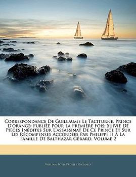 Paperback Correspondance De Guillaume Le Taciturne, Prince D'orange: Publiée Pour La Première Fois; Suivie De Pièces Inédites Sur L'assassinat De Ce Prince Et S [French] Book