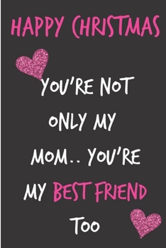 Happy Christmas You're Not Only My Mom You're My Best Friend Too: From Daughter Child Kid Notebook - Lovely Xmas Journal Blank Book for Her - ... Alternative to a Greeting Card Exchange )