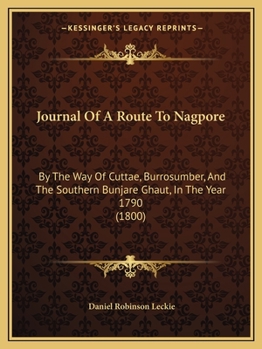 Journal Of A Route To Nagpore: By The Way Of Cuttae, Burrosumber, And The Southern Bunjare Ghaut, In The Year 1790 (1800)