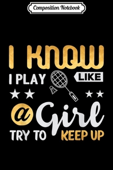 Composition Notebook: Badminton I Know I Play Like Girl Try To Keep Up Gift  Journal/Notebook Blank Lined Ruled 6x9 100 Pages