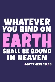 Paperback Whatever You Bind On Earth Shall Be Bound In Heaven - Matthew 16: 19: Blank Lined Journal Notebook: Inspirational Motivational Bible Quote Scripture C Book