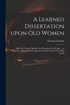 Paperback A Learned Dissertation Upon Old Women: Male and Female, Spiritual and Temporal in All Ages ... to Which is Added An Essay Upon the Present Union of th Book