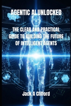 Paperback Agentic AI Unlocked: The Clear and Practical Guide to Building the Future of Intelligent Agents Book