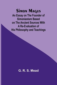 Simon Magus; An Essay on the Founder of Simonianism Based on the Ancient Sources With a Re-Evaluation of His Philosophy and Teachings