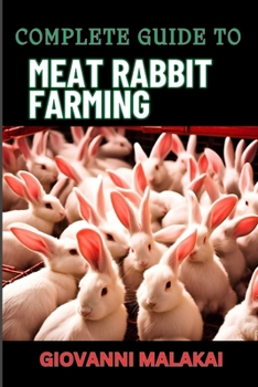 COMPLETE GUIDE TO MEAT RABBIT FARMING: Comprehensive Strategies For Profitable Breeding, Housing, Nutrition, Health Care, And Market Sales For Sustainable Livestock Management