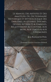 Le Manuel Des Artistes Et Des Amateurs, Ou, Dictionnaire Historique Et Mythologique Des Embl�mes, All�gories, �nigmes, Devises, Attributs & Symboles, Relativement Au Cost�me, Aux Murs, Aux Usages & Au