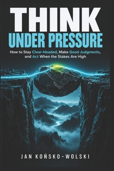 THINK UNDER PRESSURE: How to Stay Clear-Headed, Make Good Judgments, and Act When the Stakes Are High (THE LIFE MASTERY LIBRARY)