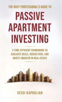 The Busy Professional’s Guide to Passive Apartment Investing: A Time-Efficient Framework to Evaluate Deals, Reduce Risk, and Invest Smarter in Real Estate