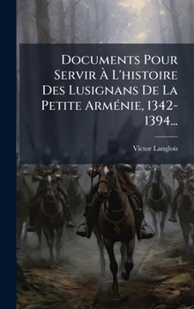 Documents Pour Servir Ã L'histoire Des Lusignans De La Petite ArmÃ(c)nie, 1342-1394...