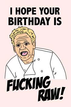 I Hope Your Birthday Is Fucking Raw!: Funny Swearing Gordon Ramsay Quote Birthday Gag Gift Notebook Blank Lined Journal Fun and Practical Birthday Card Alternative