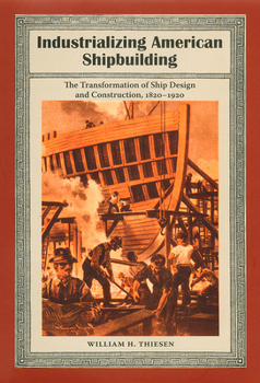 Industrializing American Shipbuilding: The Transformation of Ship Design and Construction, 1820-1920 - Book  of the New Perspectives on Maritime History and Nautical Archaeology