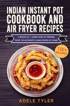 Indian Instant Pot Cookbook And Air Fryer Recipes: 2 Books In 1: Learn How To Prepare Over 150 Authentic Asian Dishes At Home