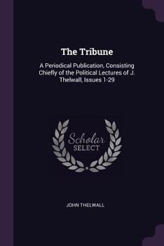 Paperback The Tribune: A Periodical Publication, Consisting Chiefly of the Political Lectures of J. Thelwall, Issues 1-29 Book