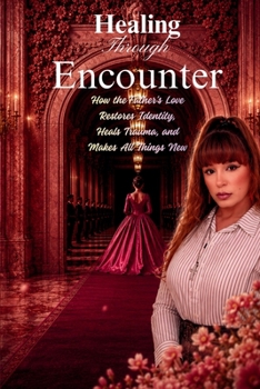healing through encounter: Meeting the Father’s Love Where Your Heart Was Broken