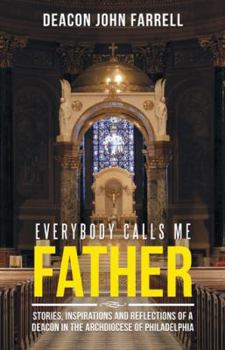 Everybody Calls Me Father: Stories, Inspirations and Reflections of a Deacon in the Archdiocese of Philadelphia