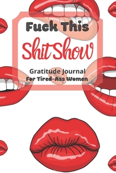 Fuck This Shit Show Gratitude Journal For Tired-Ass Women: Cuss words Gratitude Journal Gift For Tired-Ass Women and Girls ; Blank Templates to Record all your Fucking Thoughts