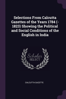 Paperback Selections From Calcutta Gazettes of the Years 1784 (-1823) Showing the Political and Social Conditions of the English in India Book