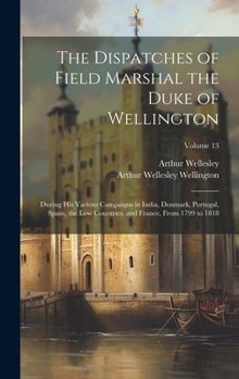 Hardcover The Dispatches of Field Marshal the Duke of Wellington: During His Various Campaigns in India, Denmark, Portugal, Spain, the Low Countries, and France Book