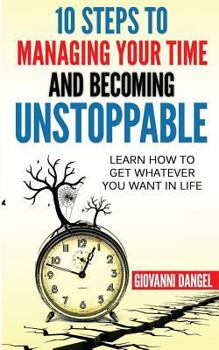 Paperback 10 Steps To Managing Your Time And Becoming Unstoppable: Learn How To Get Whatever You Want In Life Book