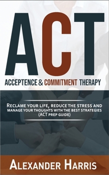 Paperback Acceptance and Commitment Therapy: Reclaim your Life, Reduce the Stress and Manage Your Thoughts with the Best Strategies (ACT Prep Guide) Book