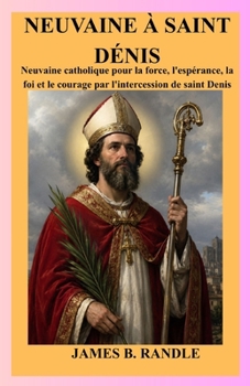 NEUVAINE À SAINT DÉNIS: Neuvaine catholique pour la force, l'espérance, la foi et le courage par l'intercession de saint Denis (French Edition)