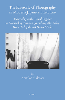 The Rhetoric of Photography in Modern Japanese Literature : Materiality in the Visual Register as Narrated by Tanizaki Jun’ichirō, Abe Kōbō, Horie Toshiyuki and Kanai Mieko - Book #54 of the Brill's Japanese Studies Library