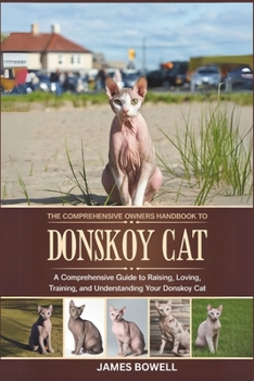 THE COMPREHENSIVE OWNERS HANDBOOK TO DONSKOY CAT: A COMPREHENSIVE GUIDE TO RAISING, LOVING,TRAINING, AND UNDERSTANDING YOUR DONSKOY CAT