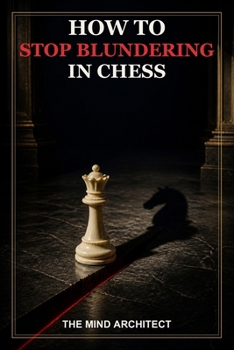 How to Stop Blundering in Chess: A Practical System for Seeing Threats, Avoiding Costly Mistakes, and Making Safer Moves Under Pressure (The Mind Architect Mastery Series)