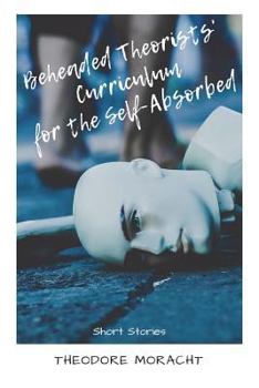 Paperback Beheaded Theorists' Curriculum for the Self-Absorbed: Short Stories Book