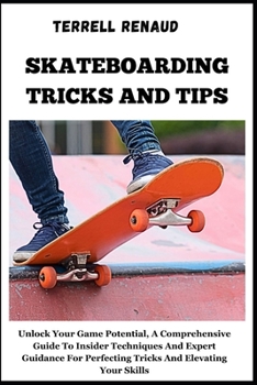 Skateboarding Tricks and Tips: Unlock Your Game Potential, A Comprehensive Guide To Insider Techniques And Expert Guidance For Perfecting Tricks And