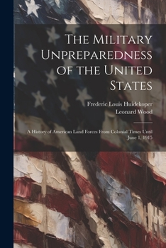 Paperback The Military Unpreparedness of the United States; a History of American Land Forces From Colonial Times Until June 1, 1915 Book