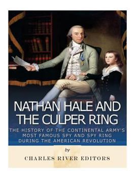 Nathan Hale and the Culper Ring: The History of the Continental Army’s Most Famous Spy and Spy Ring during the American Revolution