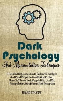 Dark Psychology and Manipulation Techniques: A Detailed Beginners Guide On How To Analyze And Read People To Handle And Protect Your Self From Toxic ... Nlp, Manipulation, Mind Games And Deception
