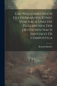Das Wallfahrtsbuch des Hermannus Künig von Vach und die Pilgerreisen der Deutschen nach Santiago de Compostela