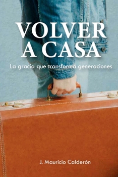 Volver A Casa: La Gracia Que Transforma Generaciones (Spanish Edition)