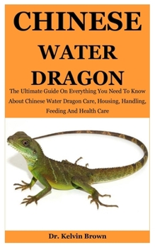 Chinese Water Dragon: The Ultimate Guide On Everything You Need To Know About Chinese Water Dragon Care, Housing, Handling, Feeding And Health Care