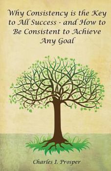 Paperback Why Consistency Is the Key to All Success - And How to Be Consistent to Achieve Any Goal Book