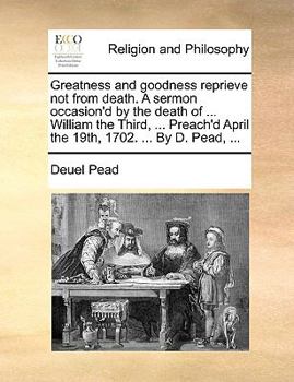 Paperback Greatness and goodness reprieve not from death. A sermon occasion'd by the death of ... William the Third, ... Preach'd April the 19th, 1702. ... By D Book