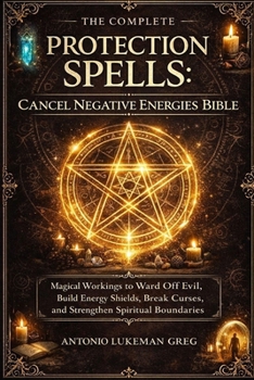 PROTECTION SPELLS: CANCEL NEGATIVE ENERGIES BIBLE: Magical Workings to Ward Off Evil, Build Energy Shields, Break Curses, and Strengthen Spiritual Boundaries