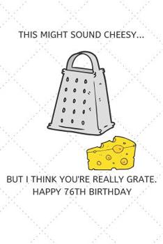 Paperback This Might Sound Cheesy But I Think You're Really Grate Happy 76th Birthday: 76 Year Old Birthday Gift Pun Journal / Notebook / Diary / Unique Greetin Book