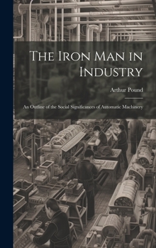 Hardcover The Iron Man in Industry: An Outline of the Social Significances of Automatic Machinery Book