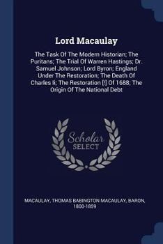 Lord Macaulay: The Task Of The Modern Historian; The Puritans; The Trial Of Warren Hastings; Dr. Samuel Johnson; Lord Byron; England Under The ... [!] Of 1688; The Origin Of The National Debt