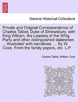 Private and Original Correspondence of Charles Talbot, Duke of Shrewsbury, with King William, the Leaders of the Whig Party and other distinguished ... By W. Coxe. From the family papers, etc. L.P.