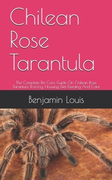 Paperback Chilean Rose Tarantula: The Complete Pet Care Guide On Chilean Rose Tarantula Training, Housing, Diet Feeding And Care Book