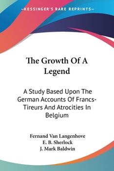 Paperback The Growth Of A Legend: A Study Based Upon The German Accounts Of Francs-Tireurs And Atrocities In Belgium Book