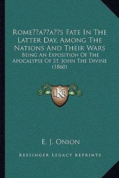 Paperback Rome's Fate In The Latter Day, Among The Nations And Their Wars: Being An Exposition Of The Apocalypse Of St. John The Divine (1860) Book